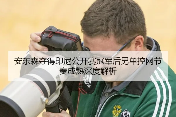 安东森夺得印尼公开赛冠军后男单控网节奏成熟深度解析